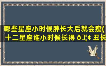 哪些星座小时候胖长大后就会瘦(十二星座谁小时候长得 🦢 丑长大 🦢 后变美)